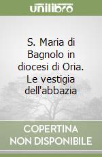 S. Maria di Bagnolo in diocesi di Oria. Le vestigia dell'abbazia libro