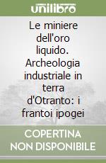 Le miniere dell'oro liquido. Archeologia industriale in terra d'Otranto: i frantoi ipogei libro