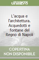 L'acqua e l'architettura. Acquedotti e fontane del Regno di Napoli