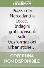 Piazza dei Mercadanti a Lecce. Indagini grafico/visuali sulle trasformazioni urbanistiche di piazza sant'Oronzo libro