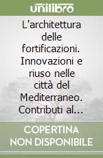 L'architettura delle fortificazioni. Innovazioni e riuso nelle città del Mediterraneo. Contributi al Seminario internazionale di studi libro