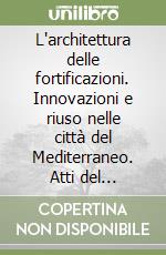 L'architettura delle fortificazioni. Innovazioni e riuso nelle città del Mediterraneo. Atti del Seminario internazionale di studi libro