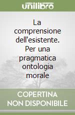 La comprensione dell'esistente. Per una pragmatica ontologia morale libro