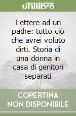 Lettere ad un padre: tutto ciò che avrei voluto dirti. Storia di una donna in casa di genitori separati libro