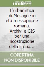 L'urbanistica di Mesagne in età messapica e romana. Archivi e GIS per una ricostruzione della storia della città e del suo territorio