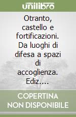 Otranto, castello e fortificazioni. Da luoghi di difesa a spazi di accoglienza. Ediz. illustrata libro