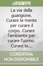 La via della guarigione. Curare la mente per curare il corpo. Curare l'ambiente per curare l'uomo. Curare lo spirito per curare il mondo libro