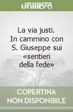 La via justi. In cammino con S. Giuseppe sui «sentieri della fede» libro