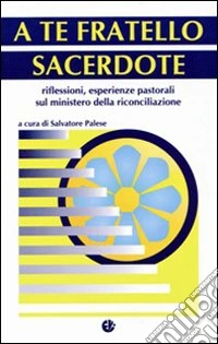 A te fratello sacerdote. Riflessioni, esperienze pastorali sul ministero della riconciliazione libro