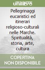 Pellegrinaggi eucaristici ed itinerari religioso-culturali nelle Marche. Spiritualità, storia, arte, cultura libro