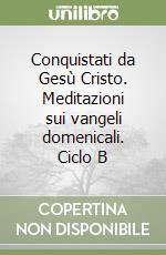 Conquistati da Gesù Cristo. Meditazioni sui vangeli domenicali. Ciclo B libro