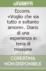 Eccomi. «Voglio che sia tutto e soltanto amore». Diario di una esperienza in terra di missione