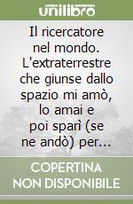 Il ricercatore nel mondo. L'extraterrestre che giunse dallo spazio mi amò, lo amai e poi sparì (se ne andò) per sempre libro