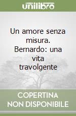 Un amore senza misura. Bernardo: una vita travolgente libro