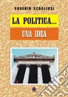 La politica... una idea libro di Scagliusi Eugenio