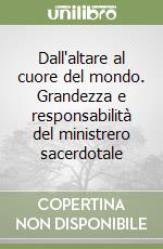 Dall'altare al cuore del mondo. Grandezza e responsabilità del ministrero sacerdotale libro