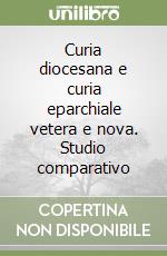 Curia diocesana e curia eparchiale vetera e nova. Studio comparativo