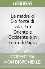 La madre di Dio fonte di vita. Fra Oriente e Occidente e in Terra di Puglia