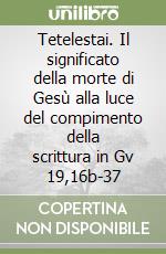 Tetelestai. Il significato della morte di Gesù alla luce del compimento della scrittura in Gv 19,16b-37 libro