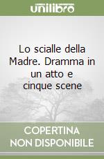 Lo scialle della Madre. Dramma in un atto e cinque scene libro