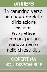 In cammino verso un nuovo modello d'iniziazione cristiana. Prospettive comuni per un rinnovamento nelle chiese di Puglia libro