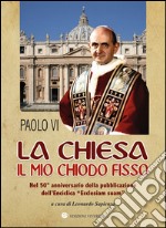 La Chiesa il mio chiodo fisso. Nel 50° anniversario della pubblicazione dell'Enciclica «Ecclesiam suam» libro