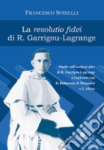 La Resolutio fidei di R. Garrigou-Lagrange. Studio sull'analysis fidei di R. Garrigou-Lagrange a confronto con R. Bultmann, P Rousselot e J. Alfaro. Ediz. integrale libro