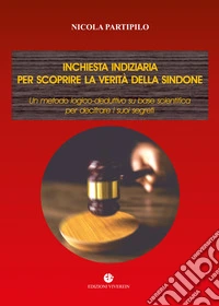 Inchiesta indiziaria per scoprire la verità della Sindone. Un metodo logico-deduttivo su base scientifica per decifrare i suoi segreti libro