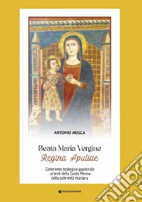 Beata Maria Vergine Regina Apuliae. Commento teologico-pastorale ai testi della Santa Messa della solennità mariana libro