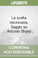 La scelta necessaria. Saggio su Antonio Bruno libro