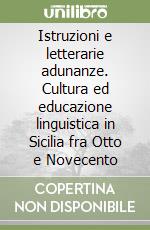 Istruzioni e letterarie adunanze. Cultura ed educazione linguistica in Sicilia fra Otto e Novecento libro