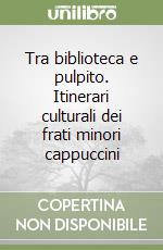 Tra biblioteca e pulpito. Itinerari culturali dei frati minori cappuccini libro