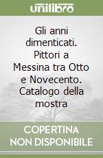 Gli anni dimenticati. Pittori a Messina tra Otto e Novecento. Catalogo della mostra libro