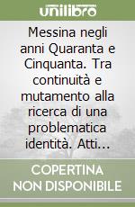 Messina negli anni Quaranta e Cinquanta. Tra continuità e mutamento alla ricerca di una problematica identità. Atti del Convegno (Messina, 8-10 ottobre 1998) libro