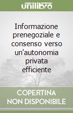 Informazione prenegoziale e consenso verso un'autonomia privata efficiente libro