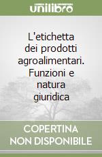 L'etichetta dei prodotti agroalimentari. Funzioni e natura giuridica libro