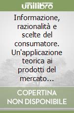 Informazione, razionalità e scelte del consumatore. Un'applicazione teorica ai prodotti del mercato agroalimentare libro