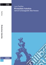 Rivoluzione futurista. Storia di un'avanguardia italo-francese