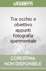 Tra occhio e obiettivo appunti fotografia sperimentale