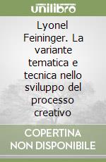 Lyonel Feininger. La variante tematica e tecnica nello sviluppo del processo creativo libro