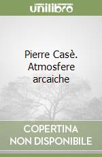 Pierre Casè. Atmosfere arcaiche