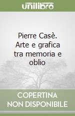 Pierre Casè. Arte e grafica tra memoria e oblio libro