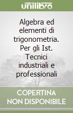 Algebra ed elementi di trigonometria. Per gli Ist. Tecnici industriali e professionali libro