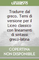 Tradurre dal greco. Temi di versione per il Liceo classico con lineamenti di sintassi greco-latina libro