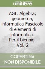 AGI. Algebra; geometria; informatica-Fascicolo di elementi di informatica. Per il biennio. Vol. 2 libro