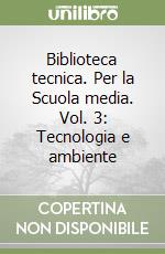 Biblioteca tecnica. Per la Scuola media. Vol. 3: Tecnologia e ambiente libro