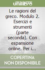 Le ragioni del greco. Modulo 2. Esercizi e strumenti (parte seconda). Con espansione online. Per i Licei e gli Ist. magistrali libro