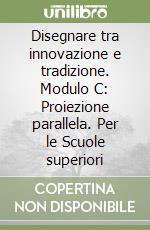 Disegnare tra innovazione e tradizione. Modulo C: Proiezione parallela. Per le Scuole superiori libro