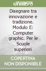 Disegnare tra innovazione e tradizione. Modulo E: Computer graphic. Per le Scuole superiori libro