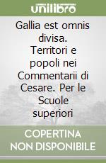 Gallia est omnis divisa. Territori e popoli nei Commentarii di Cesare. Per le Scuole superiori libro